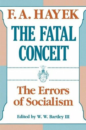 The Fatal Conceit: The Errors of Socialism by W.W. Bartley III, F.A. Hayek