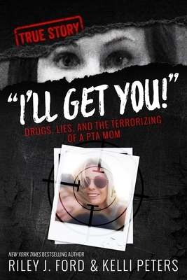 "I'll Get You!" Drugs, Lies, and the Terrorizing of a PTA Mom by Sam Rule, Kelli Peters, Riley J. Ford