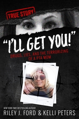 "I'll Get You!" Drugs, Lies, and the Terrorizing of a PTA Mom by Riley J. Ford, Kelli Peters, Sam Rule