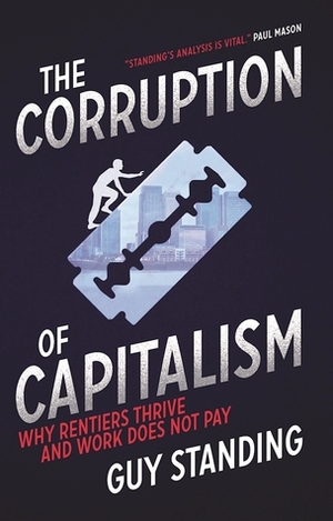 The Corruption of Capitalism: Why Rentiers Thrive and Work Does Not Pay by Guy Standing