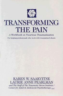 Transforming the Pain: A Workbook on Vicarious Traumatization by Karen W. Saakvitne, Laurie Anne Pearlman