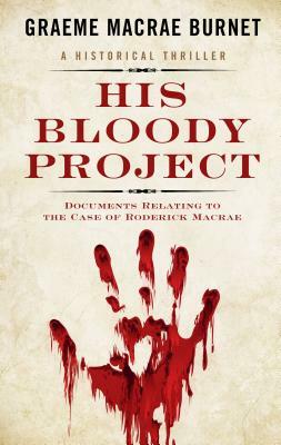 His Bloody Project: Documents Relating to the Case of Roderick MacRae by Graeme Macrae Burnet