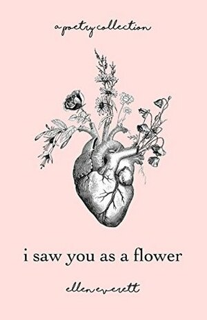 I Saw You As A Flower: A Poetry Collection by Ellen Everett