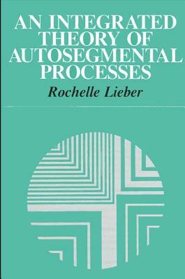 An Integrated Theory of Autosegmental Processes by Rochelle Lieber