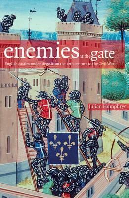 Enemies at the Gate: English Castles Under Siege from the 12th Century to the Civil War by Julian Humphrys