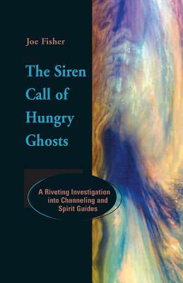 The Siren Call of Hungry Ghosts: A Riveting Investigation Into Channeling and Spirit Guides by Joe Fisher