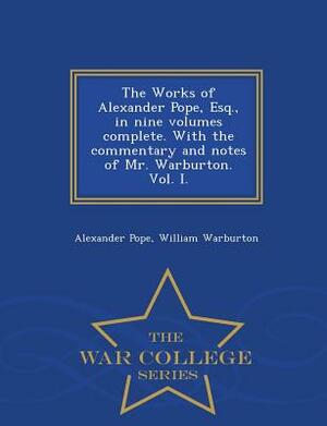 The Works of Alexander Pope, Esq., in Nine Volumes Complete. with the Commentary and Notes of Mr. Warburton. Vol. I. - War College Series by William Warburton, Alexander Pope