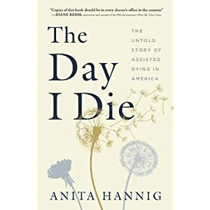 The Day I Die: The Untold Story of Assisted Dying in America by Anita Hannig
