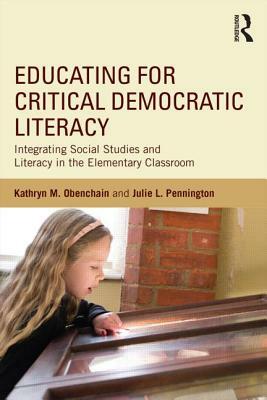 Educating for Critical Democratic Literacy: Integrating Social Studies and Literacy in the Elementary Classroom by Julie L. Pennington, Kathryn M. Obenchain