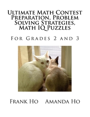 Ultimate Math Contest Preparation, Problem Solving Strategies, Math IQ Puzzles: For Grades 2 and 3 by Amanda Ho, Frank Ho