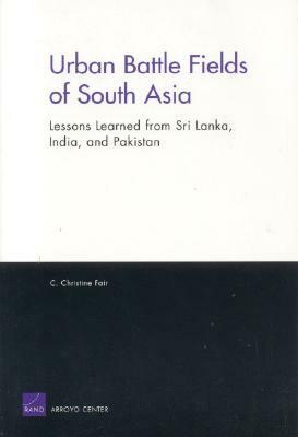 Urban Battle Fields of South Asia: Lessons Learned from Sri Lanka, India and Pakistan by C. Christine Fair