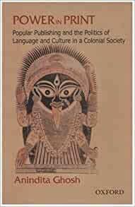 Power in Print: Popular Publishing and the Politics of Language and Culture in a Colonial Society, 1778-1905 by Anindita Ghosh