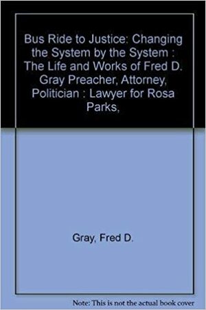 Bus Ride to Justice: Changing the System by the System: The Life and Works of Fred D. Gray, Preacher, Attorney, Politici by Fred D. Gray