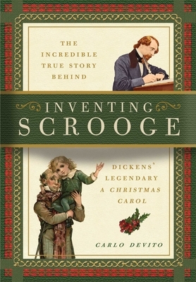 Inventing Scrooge: The Incredible True Story Behind Charles Dickens' Legendary a Christmas Carol by Carlo DeVito