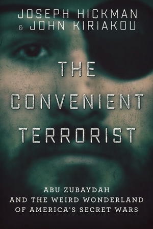 The Convenient Terrorist: Abu Zubaydah and the Weird Wonderland of America's Secret Wars by John Kiriakou, Joseph Hickman