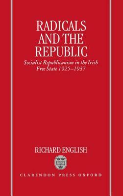 Radicals and the Republic: Socialist Republicanism in the Irish Free State, 1925-1937 by Richard English