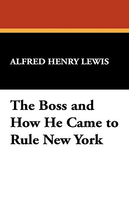 The Boss and How He Came to Rule New York by Alfred Henry Lewis