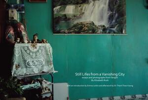 Still Lifes from a Vanishing City: Essays and Photographs from Yangon by Elizabeth Rush by Elizabeth Rush