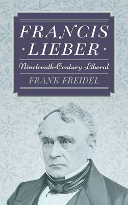 Francis Lieber: Nineteenth Century Liberal by Frank Freidel