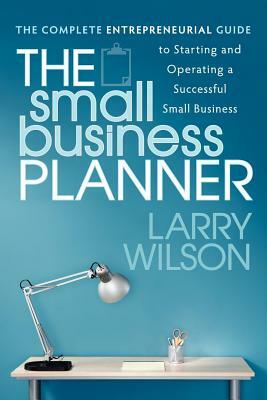 The Small Business Planner: The Complete Entrepreneurial Guide to Starting and Operating a Successful Small Business by Larry Wilson