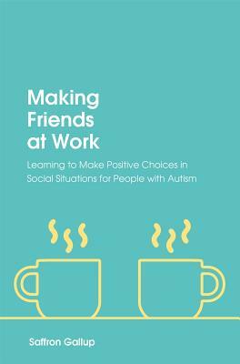 Making Friends at Work: Learning to Make Positive Choices in Social Situations for People with Autism by Saffron Gallup