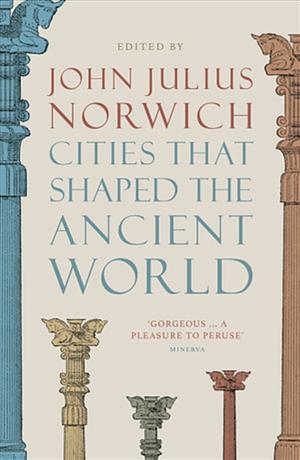 Cities that Shaped the Ancient World by John Julius Norwich, John Julius Norwich