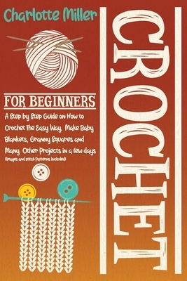 Crochet For Beginners: A Step by Step Guide on How To Crochet The Easy Way. Make Baby Blankets, Granny Squares and Many Other Projects in a F by Charlotte Miller