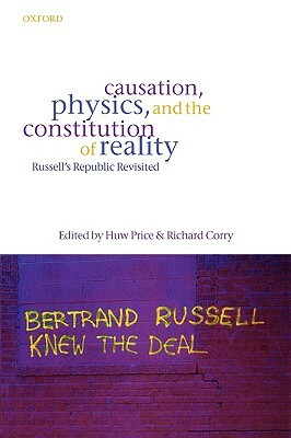 Causation, Physics, and the Constitution of Reality Russell's Republic Revisited by Richard Corry, Huw Price
