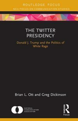 The Twitter Presidency: Donald J. Trump and the Politics of White Rage by Brian L. Ott, Greg Dickinson