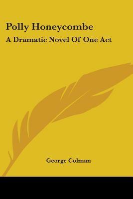 Polly Honeycombe: A Dramatick Novel of One Act; As It Is Acted at the Theatre-Royal in Drury-Lane by George Colman