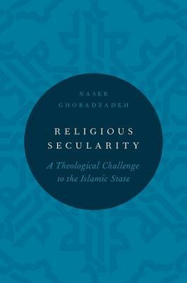 Religious Secularity: A Theological Challenge to the Islamic State by Naser Ghobadzadeh