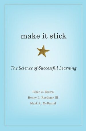 Make It Stick: The Science of Successful Learning by Mark A. McDaniel, Peter C. Brown, Henry L. Roediger III