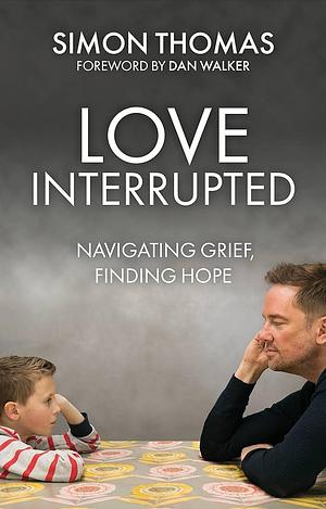 Love, Interrupted: Navigating Grief, Finding Hope by Simon Thomas