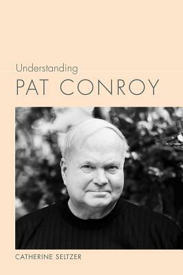 Understanding Pat Conroy by Catherine Seltzer