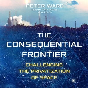 The Consequential Frontier: Challenging the Privatization of Space by Peter Ward