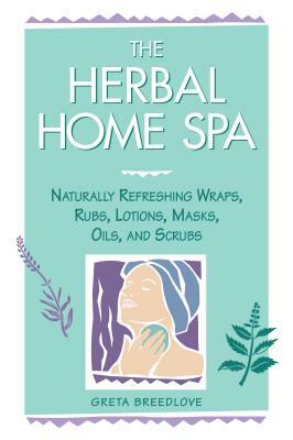 The Herbal Home Spa: Naturally Refreshing Wraps, Rubs, Lotions, Masks, Oils, and Scrubs by Greta Breedlove