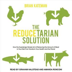 The Reducetarian Solution: How the Surprisingly Simple Act of Reducing the Amount of Meat in Your Diet Can Transform Your Health and the Planet by Brian Kateman