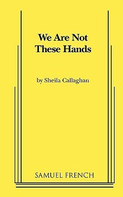 We Are Not These Hands by Sheila Callaghan