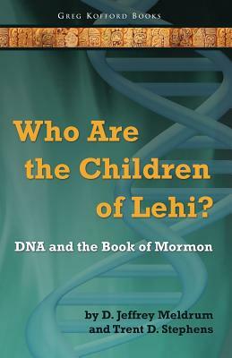 Who Are the Children of Lehi? DNA and the Book of Mormon by Trent D. Stephens, D. Jeffrey Meldrum