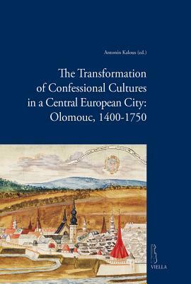 The Transformation of Confessional Cultures in a Central European City: Olomouc, 1400-1750 by Ondrej Jakubec, Antonin Kalous, Martin Elbel