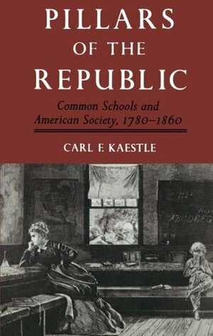 Pillars of the Republic: Common Schools and American Society, 1780-1860 by Carl F. Kaestle