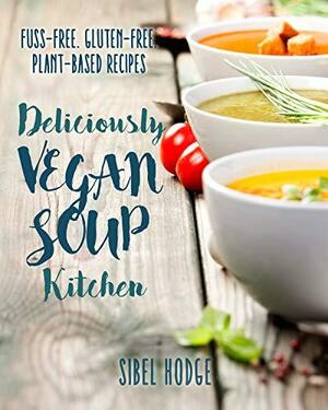 Deliciously Vegan Soup Kitchen: Fuss-Free. Gluten-Free. Plant-Powered Recipes. by Sibel Hodge