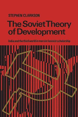 The Soviet Theory of Development: India and the Third World in Marxist-leninist Scholarship by Stephen Clarkson