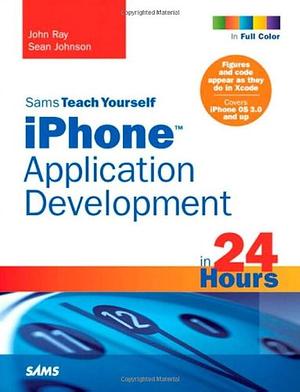 Sams Teach Yourself IPhone Application Development in 24 Hours by John Ray, Sean Johnson