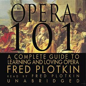 Opera 101: A Complete Guide to Learning and Loving Opera by Fred Plotkin