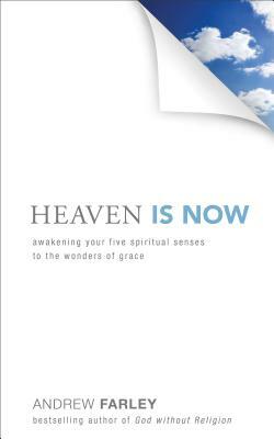 Heaven Is Now: Awakening Your Five Spiritual Senses to the Wonders of Grace by Andrew Farley