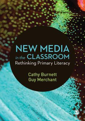 New Media in the Classroom: Rethinking Primary Literacy by Guy Merchant, Cathy Burnett