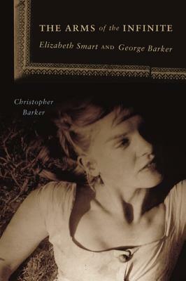 The Arms of the Infinite: Elizabeth Smart and George Barker by Christopher Barker