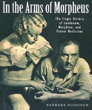 In the Arms of Morpheus: The Tragic History of Morphine, Laudanum and Patent Medicines by Barbara Hodgson, Barbara Hodgson