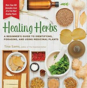 Healing Herbs: A Beginner's Guide to Identifying, Foraging, and Using Medicinal Plants / More than 100 Remedies from 20 of the Most Healing Plants by Tina Sams